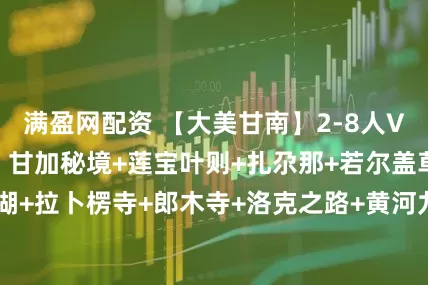 满盈网配资 【大美甘南】2-8人VIP小团·7天游：甘加秘境+莲宝叶则+扎尕那+若尔盖草原+花湖+拉卜楞寺+郎木寺+洛克之路+黄河九曲第一湾_兰州_完团_单房