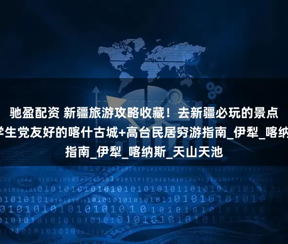 驰盈配资 新疆旅游攻略收藏！去新疆必玩的景点有这些，附学生党友好的喀什古城+高台民居穷游指南_伊犁_喀纳斯_天山天池