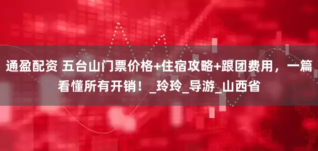 通盈配资 五台山门票价格+住宿攻略+跟团费用，一篇看懂所有开销！_玲玲_导游_山西省