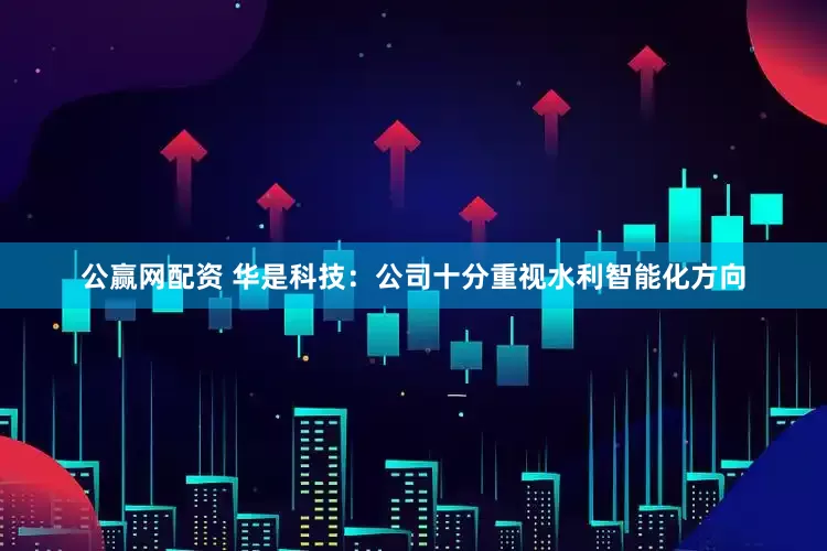 公赢网配资 华是科技：公司十分重视水利智能化方向