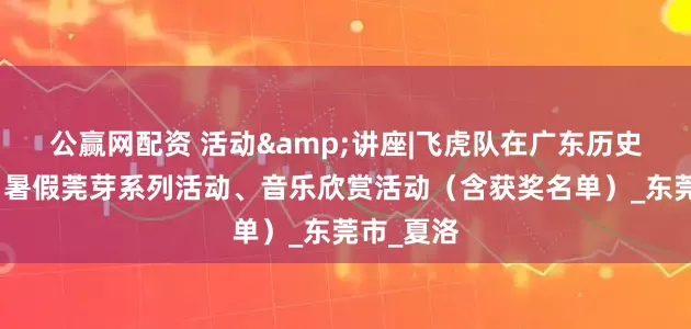 公赢网配资 活动&讲座|飞虎队在广东历史图片展、暑假莞芽系列活动、音乐欣赏活动（含获奖名单）_东莞市_夏洛