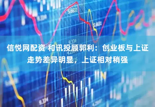 信悦网配资 和讯投顾郭利：创业板与上证走势差异明显，上证相对稍强