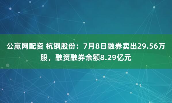 公赢网配资 杭钢股份：7月8日融券卖出29.56万股，融资融券余额8.29亿元