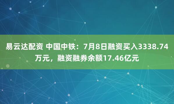 易云达配资 中国中铁：7月8日融资买入3338.74万元，融资融券余额17.46亿元