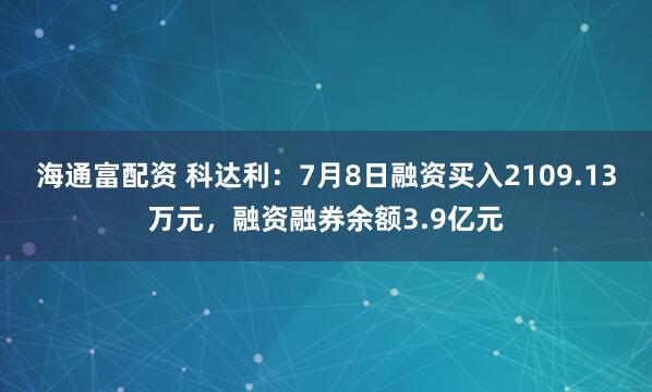 海通富配资 科达利：7月8日融资买入2109.13万元，融资融券余额3.9亿元