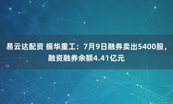 易云达配资 振华重工：7月9日融券卖出5400股，融资融券余额4.41亿元