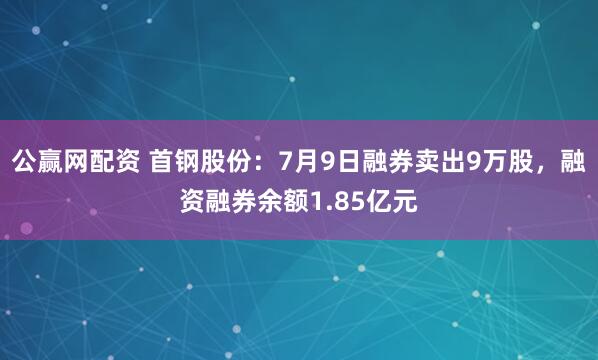 公赢网配资 首钢股份：7月9日融券卖出9万股，融资融券余额1.85亿元