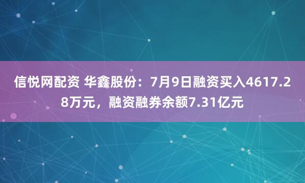 信悦网配资 华鑫股份：7月9日融资买入4617.28万元，融资融券余额7.31亿元