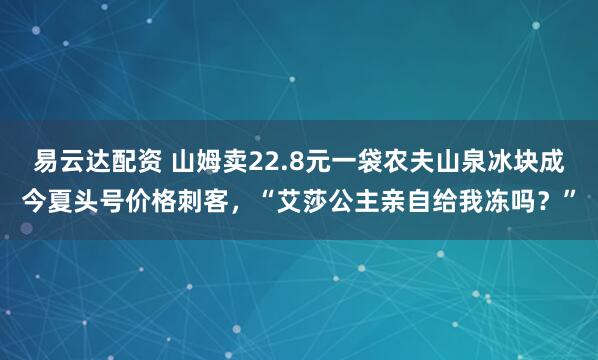 易云达配资 山姆卖22.8元一袋农夫山泉冰块成今夏头号价格刺客，“艾莎公主亲自给我冻吗？”
