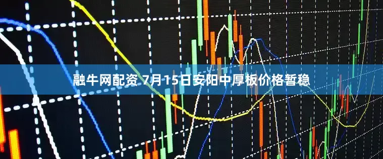 融牛网配资 7月15日安阳中厚板价格暂稳