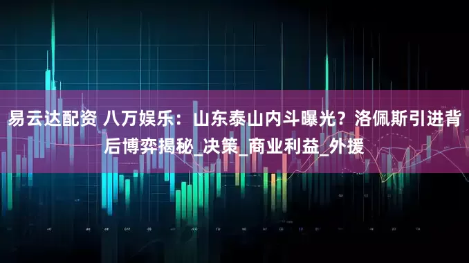 易云达配资 八万娱乐：山东泰山内斗曝光？洛佩斯引进背后博弈揭秘_决策_商业利益_外援