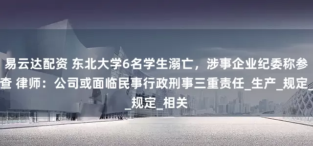 易云达配资 东北大学6名学生溺亡，涉事企业纪委称参与调查 律师：公司或面临民事行政刑事三重责任_生产_规定_相关
