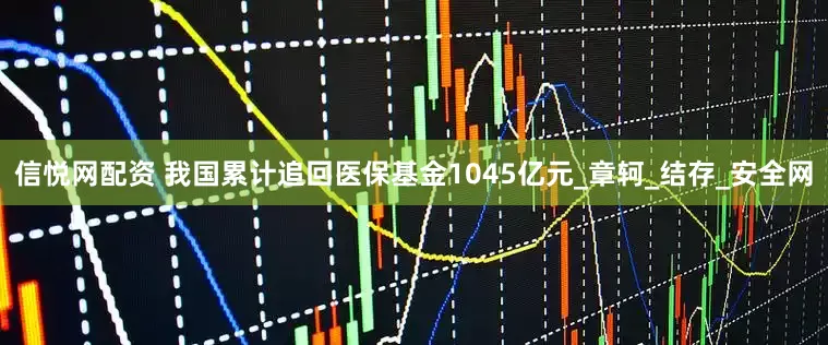 信悦网配资 我国累计追回医保基金1045亿元_章轲_结存_安全网