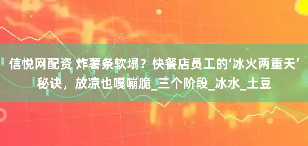 信悦网配资 炸薯条软塌？快餐店员工的‘冰火两重天’秘诀，放凉也嘎嘣脆_三个阶段_冰水_土豆
