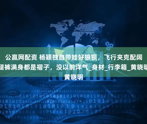公赢网配资 杨颖独自带娃好狼狈，飞行夹克配阔腿裤满身都是褶子，没以前洋气_身材_行李箱_黄晓明