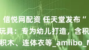 信悦网配资 任天堂发布“我的马力欧”玩具：专为幼儿打造，含积木、连体衣等_amiibo_Mario_游戏