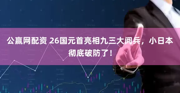 公赢网配资 26国元首亮相九三大阅兵，小日本彻底破防了！