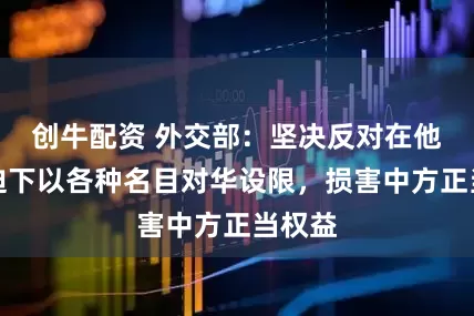 创牛配资 外交部：坚决反对在他人胁迫下以各种名目对华设限，损害中方正当权益