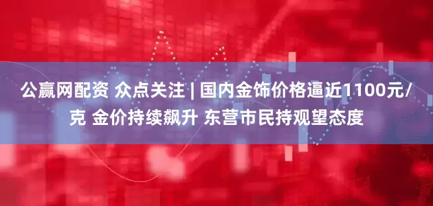 公赢网配资 众点关注 | 国内金饰价格逼近1100元/克 金价持续飙升 东营市民持观望态度