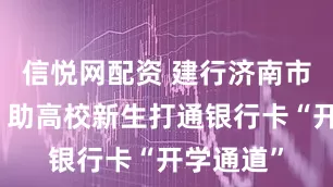 信悦网配资 建行济南市中支行：助高校新生打通银行卡“开学通道”