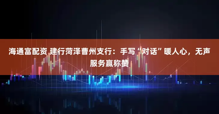 海通富配资 建行菏泽曹州支行：手写“对话”暖人心，无声服务赢称赞