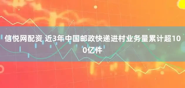 信悦网配资 近3年中国邮政快递进村业务量累计超100亿件