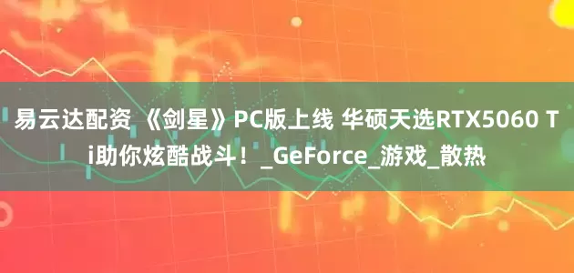 易云达配资 《剑星》PC版上线 华硕天选RTX5060 Ti助你炫酷战斗！_GeForce_游戏_散热