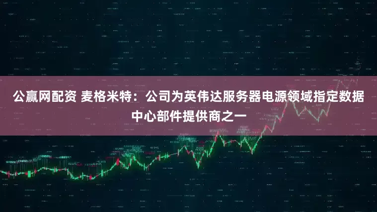 公赢网配资 麦格米特：公司为英伟达服务器电源领域指定数据中心部件提供商之一