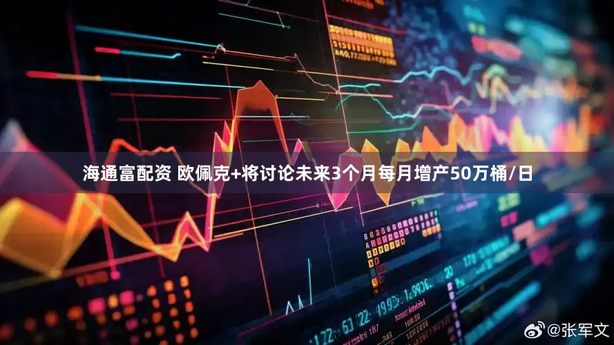 海通富配资 欧佩克+将讨论未来3个月每月增产50万桶/日