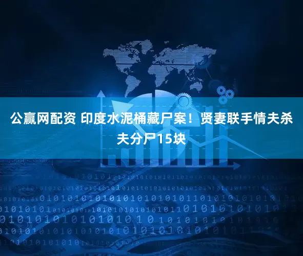 公赢网配资 印度水泥桶藏尸案！贤妻联手情夫杀夫分尸15块