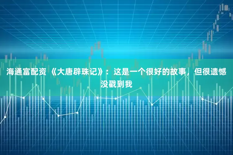 海通富配资 《大唐辟珠记》：这是一个很好的故事，但很遗憾没戳到我