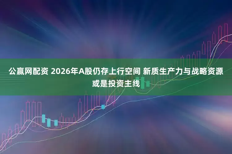 公赢网配资 2026年A股仍存上行空间 新质生产力与战略资源或是投资主线