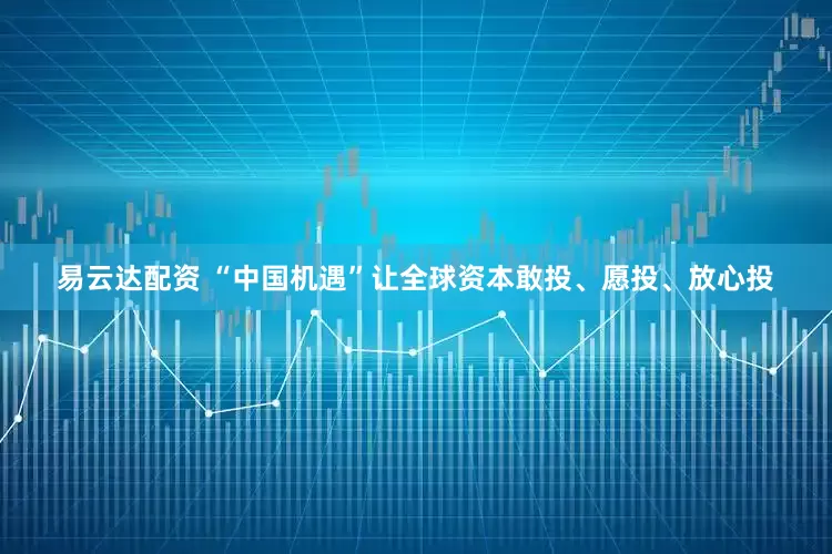 易云达配资 “中国机遇”让全球资本敢投、愿投、放心投