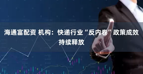 海通富配资 机构：快递行业“反内卷”政策成效持续释放