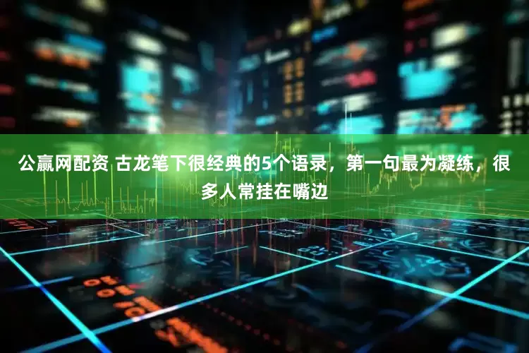 公赢网配资 古龙笔下很经典的5个语录，第一句最为凝练，很多人常挂在嘴边