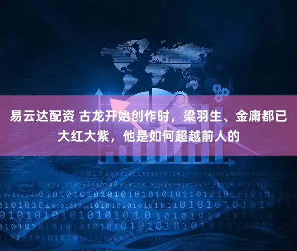 易云达配资 古龙开始创作时，梁羽生、金庸都已大红大紫，他是如何超越前人的