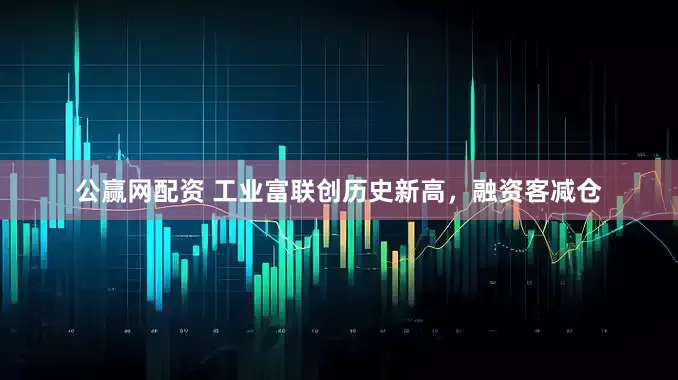 公赢网配资 工业富联创历史新高，融资客减仓