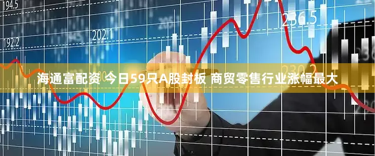 海通富配资 今日59只A股封板 商贸零售行业涨幅最大