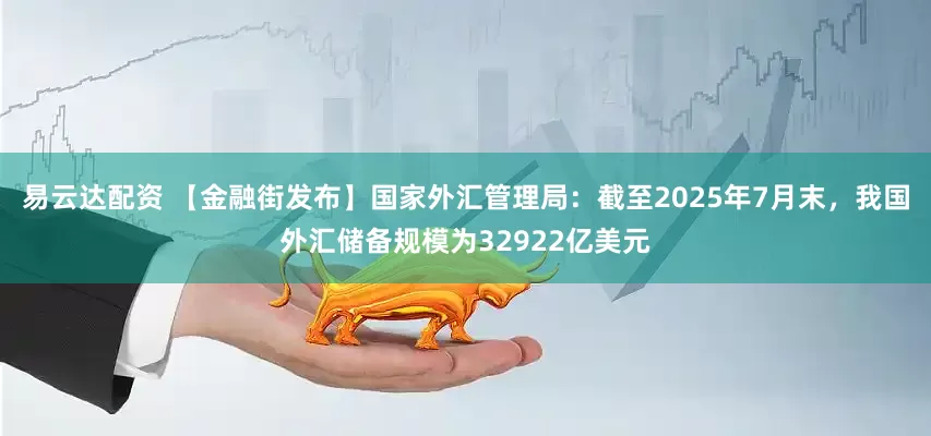 易云达配资 【金融街发布】国家外汇管理局：截至2025年7月末，我国外汇储备规模为32922亿美元