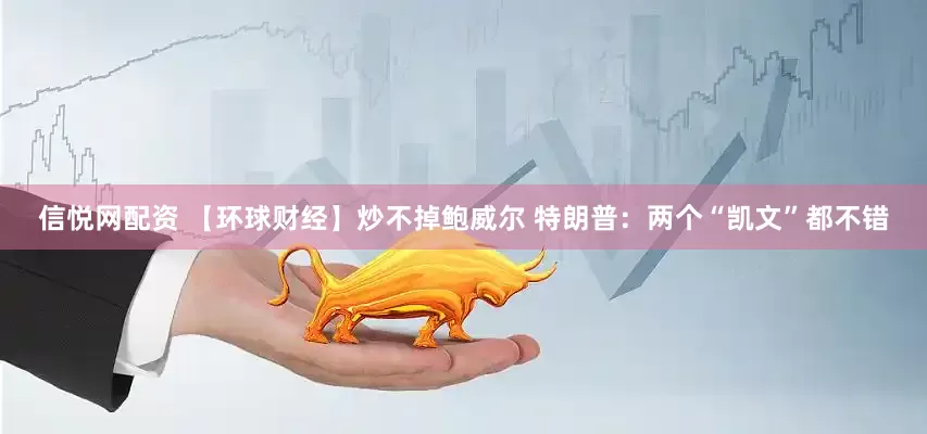 信悦网配资 【环球财经】炒不掉鲍威尔 特朗普：两个“凯文”都不错