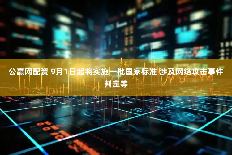 公赢网配资 9月1日起将实施一批国家标准 涉及网络攻击事件判定等