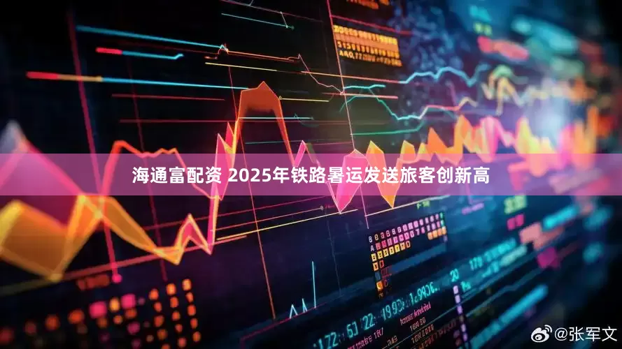 海通富配资 2025年铁路暑运发送旅客创新高