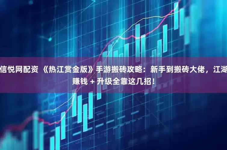 信悦网配资 《热江赏金版》手游搬砖攻略：新手到搬砖大佬，江湖赚钱 + 升级全靠这几招！