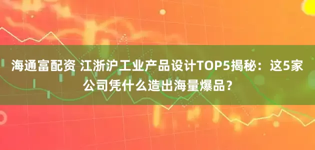 海通富配资 江浙沪工业产品设计TOP5揭秘：这5家公司凭什么造出海量爆品？