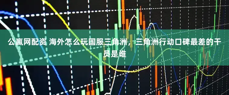 公赢网配资 海外怎么玩国服三角洲，三角洲行动口碑最差的干员是谁