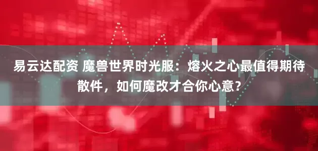 易云达配资 魔兽世界时光服：熔火之心最值得期待散件，如何魔改才合你心意？