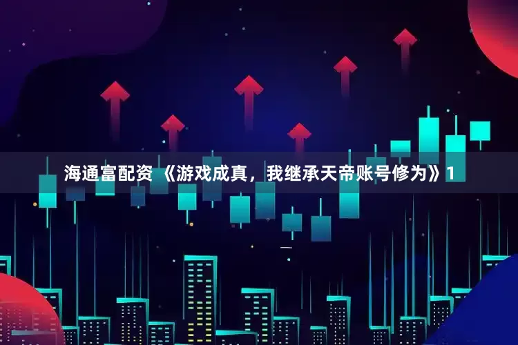 海通富配资 《游戏成真，我继承天帝账号修为》1