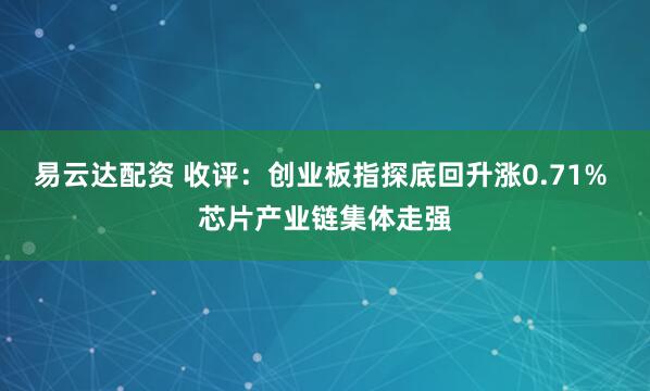 易云达配资 收评：创业板指探底回升涨0.71% 芯片产业链集体走强