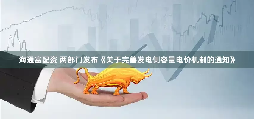 海通富配资 两部门发布《关于完善发电侧容量电价机制的通知》