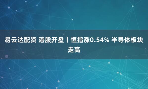 易云达配资 港股开盘丨恒指涨0.54% 半导体板块走高
